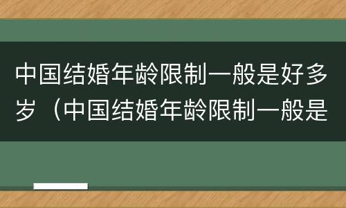 中国结婚年龄限制一般是好多岁（中国结婚年龄限制一般是好多岁以上）