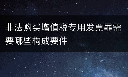 非法购买增值税专用发票罪需要哪些构成要件