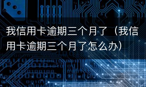 我信用卡逾期三个月了（我信用卡逾期三个月了怎么办）