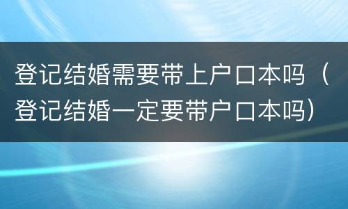 登记结婚需要带上户口本吗（登记结婚一定要带户口本吗）