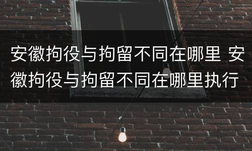 安徽拘役与拘留不同在哪里 安徽拘役与拘留不同在哪里执行