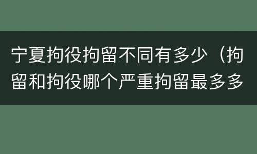宁夏拘役拘留不同有多少（拘留和拘役哪个严重拘留最多多少天）