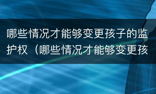 哪些情况才能够变更孩子的监护权（哪些情况才能够变更孩子的监护权归属）
