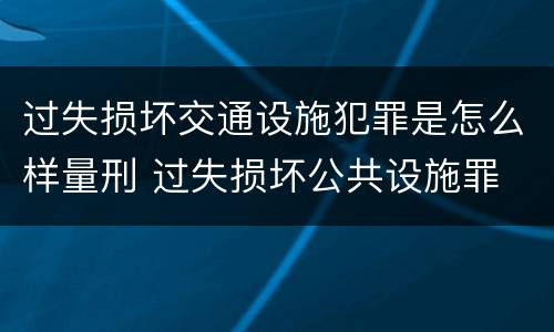 过失损坏交通设施犯罪是怎么样量刑 过失损坏公共设施罪