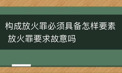 构成放火罪必须具备怎样要素 放火罪要求故意吗