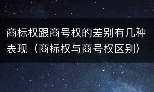 商标权跟商号权的差别有几种表现（商标权与商号权区别）