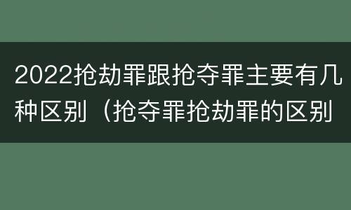 2022抢劫罪跟抢夺罪主要有几种区别（抢夺罪抢劫罪的区别）