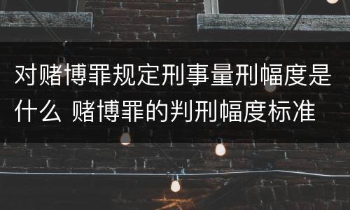对赌博罪规定刑事量刑幅度是什么 赌博罪的判刑幅度标准