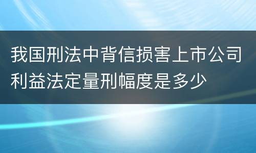 我国刑法中背信损害上市公司利益法定量刑幅度是多少