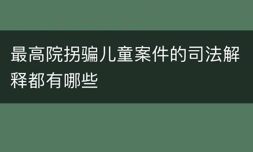 最高院拐骗儿童案件的司法解释都有哪些