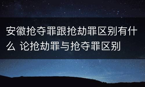 安徽抢夺罪跟抢劫罪区别有什么 论抢劫罪与抢夺罪区别
