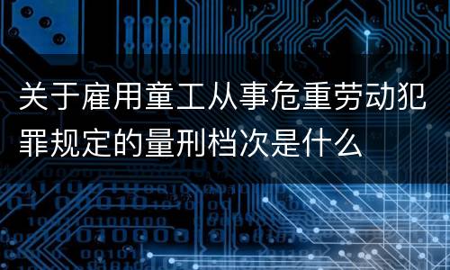 关于雇用童工从事危重劳动犯罪规定的量刑档次是什么