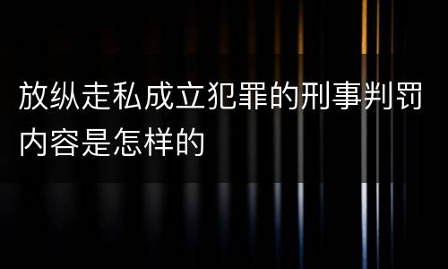 放纵走私成立犯罪的刑事判罚内容是怎样的