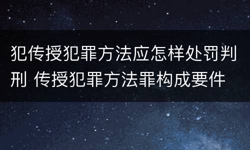 犯传授犯罪方法应怎样处罚判刑 传授犯罪方法罪构成要件