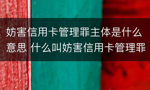 妨害信用卡管理罪主体是什么意思 什么叫妨害信用卡管理罪