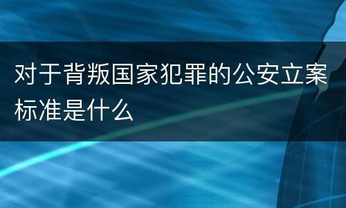 对于背叛国家犯罪的公安立案标准是什么