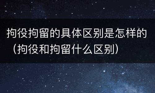 拘役拘留的具体区别是怎样的（拘役和拘留什么区别）