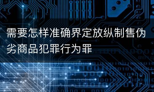 需要怎样准确界定放纵制售伪劣商品犯罪行为罪