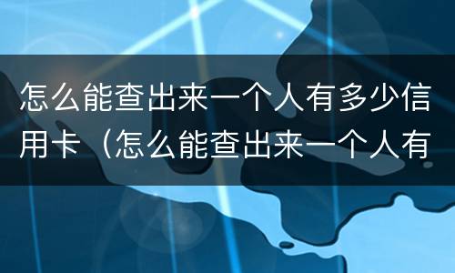 怎么能查出来一个人有多少信用卡（怎么能查出来一个人有多少信用卡账户）