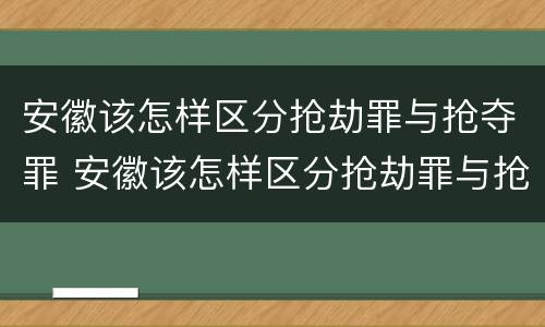 安徽该怎样区分抢劫罪与抢夺罪 安徽该怎样区分抢劫罪与抢夺罪呢