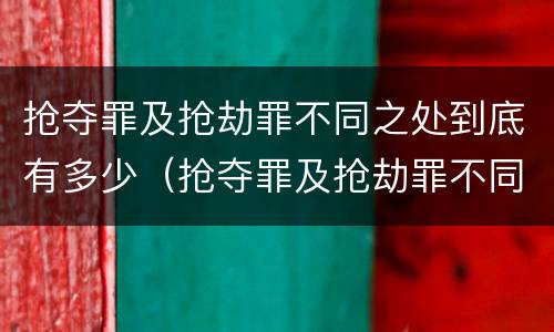 抢夺罪及抢劫罪不同之处到底有多少（抢夺罪及抢劫罪不同之处到底有多少种）
