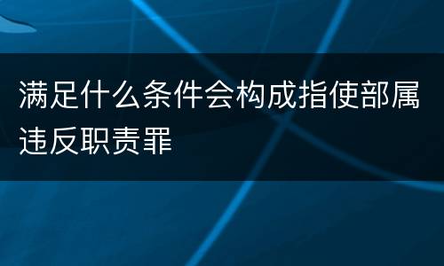满足什么条件会构成指使部属违反职责罪