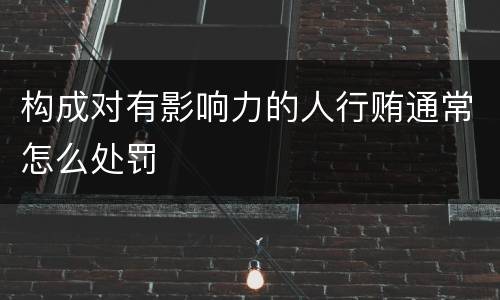 构成对有影响力的人行贿通常怎么处罚