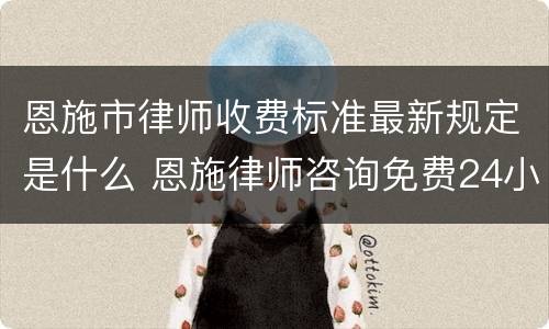 恩施市律师收费标准最新规定是什么 恩施律师咨询免费24小时在线