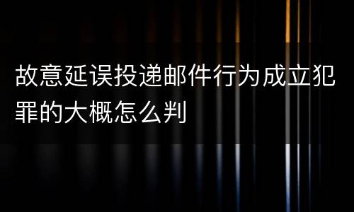 故意延误投递邮件行为成立犯罪的大概怎么判