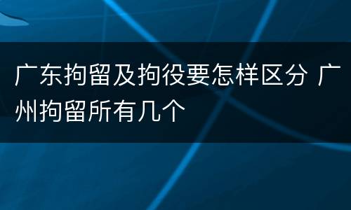 广东拘留及拘役要怎样区分 广州拘留所有几个