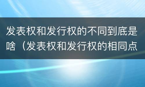 发表权和发行权的不同到底是啥（发表权和发行权的相同点）