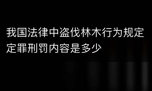 我国法律中盗伐林木行为规定定罪刑罚内容是多少