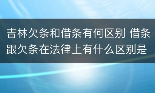 吉林欠条和借条有何区别 借条跟欠条在法律上有什么区别是什么