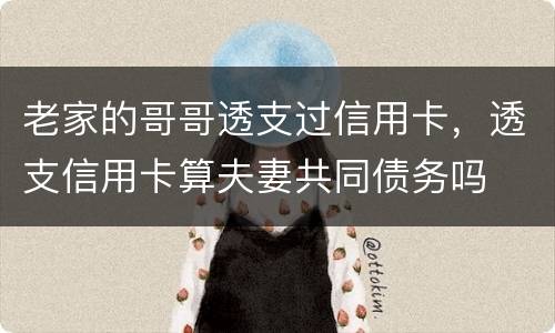 老家的哥哥透支过信用卡，透支信用卡算夫妻共同债务吗