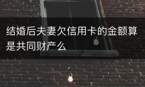 结婚后夫妻欠信用卡的金额算是共同财产么
