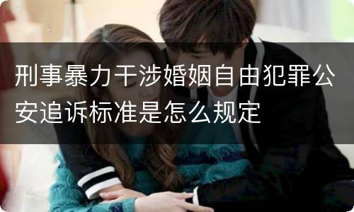 刑事暴力干涉婚姻自由犯罪公安追诉标准是怎么规定