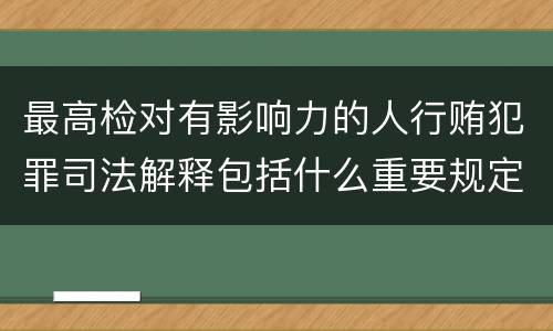 最高检对有影响力的人行贿犯罪司法解释包括什么重要规定