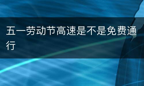 五一劳动节高速是不是免费通行