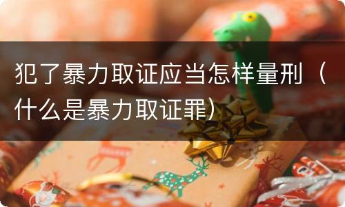 犯了暴力取证应当怎样量刑（什么是暴力取证罪）