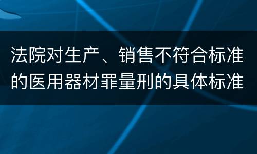 法院对生产、销售不符合标准的医用器材罪量刑的具体标准