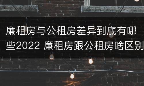 廉租房与公租房差异到底有哪些2022 廉租房跟公租房啥区别