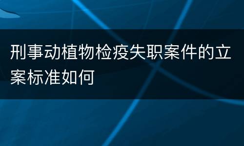 刑事动植物检疫失职案件的立案标准如何