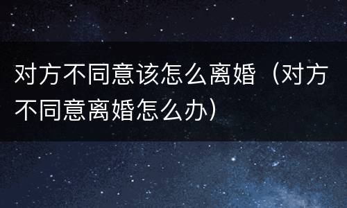 对方不同意该怎么离婚（对方不同意离婚怎么办）