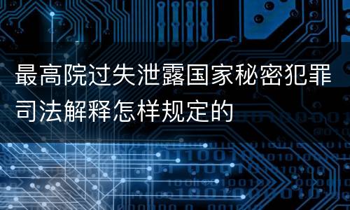 最高院过失泄露国家秘密犯罪司法解释怎样规定的