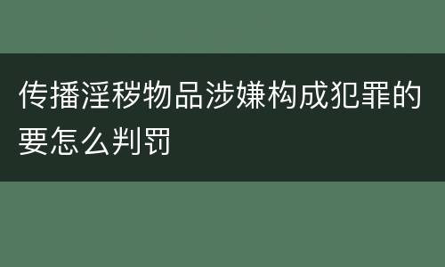 传播淫秽物品涉嫌构成犯罪的要怎么判罚