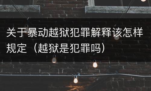 关于暴动越狱犯罪解释该怎样规定（越狱是犯罪吗）