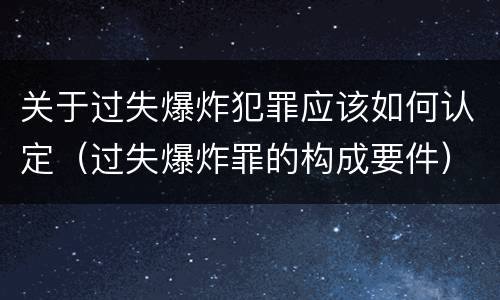 关于过失爆炸犯罪应该如何认定（过失爆炸罪的构成要件）