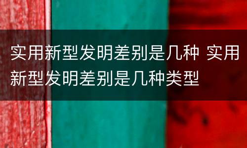 实用新型发明差别是几种 实用新型发明差别是几种类型