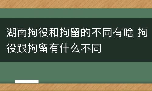 湖南拘役和拘留的不同有啥 拘役跟拘留有什么不同