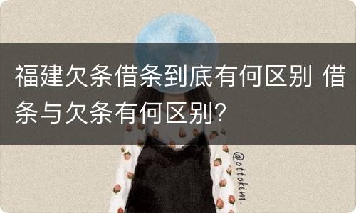 福建欠条借条到底有何区别 借条与欠条有何区别?